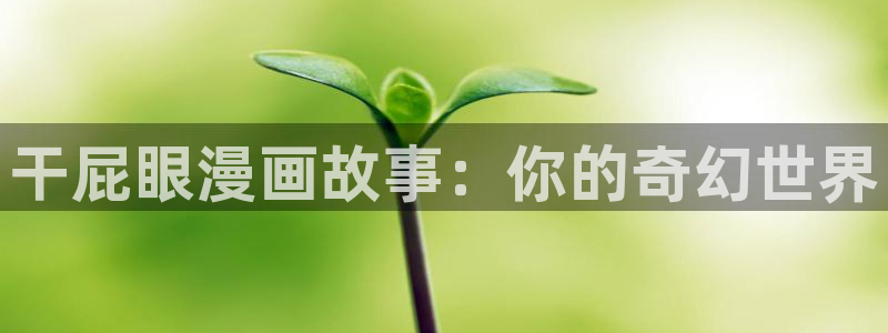 羞羞漫画韩漫禁漫在线：干屁眼漫画故事：你的奇幻世界