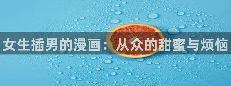 羞羞漫画无遮挡在线观看：女生插男的漫画：从众的甜蜜与烦恼