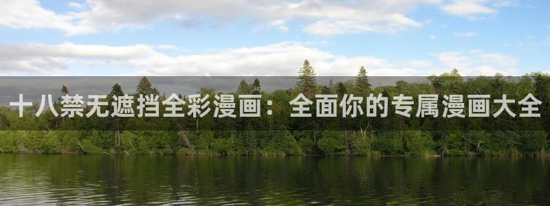 羞羞漫画歪：十八禁无遮挡全彩漫画：全面你的专属漫画大全