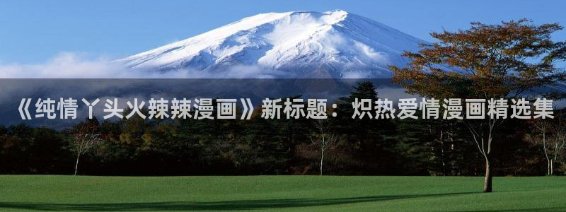 羞羞漫画哪里下载：《纯情丫头火辣辣漫画》新标题：炽热爱情漫画精选集