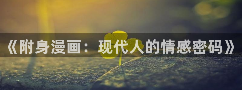 羞羞漫画免费漫画入口页：《附身漫画：现代人的情感密码》