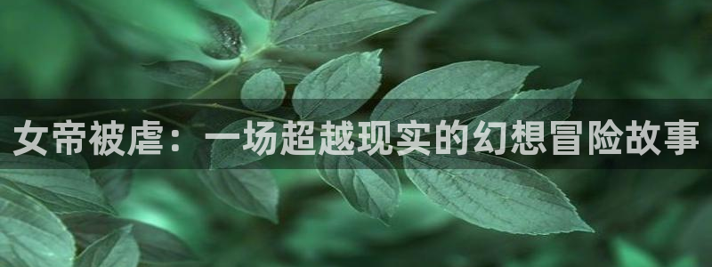 羞羞漫画喷水漫画无限金币：女帝被虐：一场超越现实的幻想冒险故事